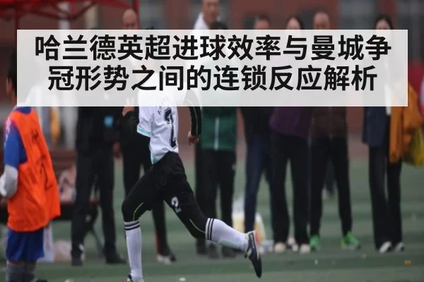 哈兰德英超进球效率与曼城争冠形势之间的连锁反应解析